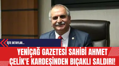 Yeniçağ Gazetesi Sahibi Ahmet Çelik'e Kardeşinden Bıçaklı Saldırı!