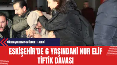 Eskişehir'de 6 Yaşındaki Nur Elif Tiftik Davası: Ağırlaştırılmış Müebbet Talebi