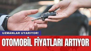 Otomobil fiyatları artıyor: Uzmanlar uyarıyor!