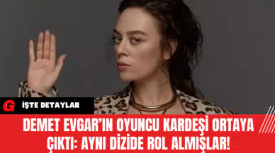 Demet Evgar’ın Oyuncu Kardeşi Ortaya Çıktı: Aynı Dizide Rol Almışlar!