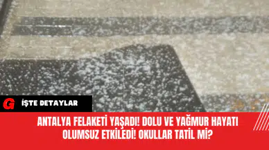 Antalya Felaketi Yaşadı! Dolu ve Yağmur Hayatı Olumsuz Etkiledi! Okullar Tatil Mi?
