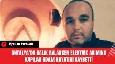 Antalya’da Balık Avlarken Elektrik Akımına Kapılan Adam Hayatını Kaybetti