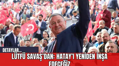 Lütfü Savaş’dan: Hatay’ı Yeniden İnşa Edeceğiz