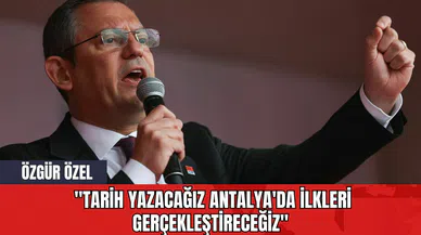 Özgür Özel: "Tarih Yazacağız Antalya'da İlkleri Gerçekleştireceğiz"
