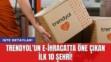 Trendyol'un e-ihracatta öne çıkan ilk 10 şehri!