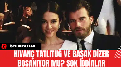 Kıvanç Tatlıtuğ ve Başak Dizer Boşanıyor mu? Şok İddialar