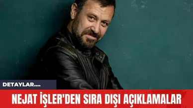Nejat İşler'den Sıra Dışı Açıklamalar