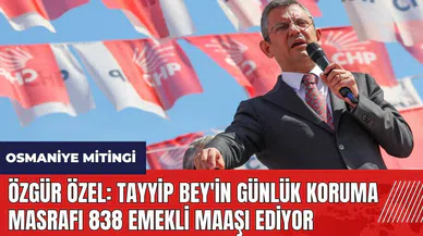 Özgür Özel: Tayyip Bey'in günlük koruma masrafı 838 emekli maaşı ediyor