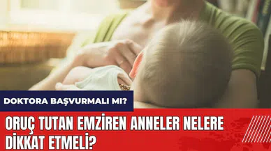 Oruç tutan emziren anneler nelere dikkat etmeli?