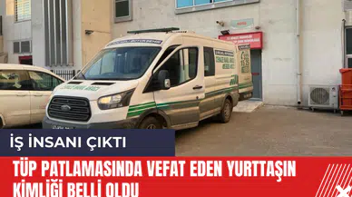 Tüp Patlamasında Hayatını Kaybeden Kişinin Kimliği Belli Oldu