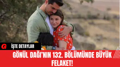 Gönül Dağı’nın 132. Bölümünde Büyük Felaket!