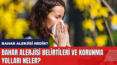 Bahar alerjisi nedir? Belirtileri ve korunma yolları neler?