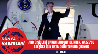 ABD Dışişleri Bakanı Antony Blinken Gazze'de ateşkes için Orta Doğu turuna çıkıyor