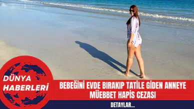 Bebeğini Evde Bırakıp Tatile Giden Anneye Müebbet Hapis Cezası