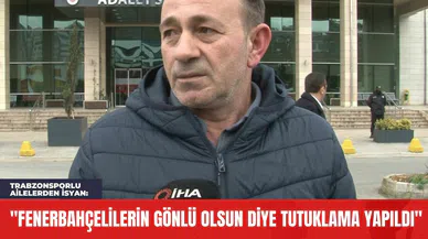Trabzonsporlu Ailelerden İsyan: "Fenerbahçelilerin Gönlü Olsun Diye Tutuklama Yapıldı"