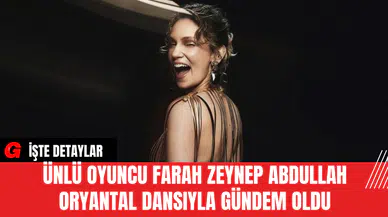 Ünlü Oyuncu Farah Zeynep Abdullah Oryantal Dansıyla Gündem Oldu