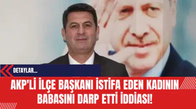 AKP'li ilçe başkanı istifa eden kadının babasını darp etti iddiası!