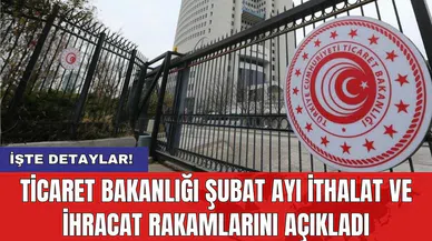 Ticaret Bakanlığı Şubat ayı ithalat ve ihracat rakamlarını açıkladı