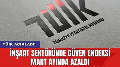 TÜİK açıkladı! İnşaat sektöründe güven endeksi mart ayında yüzde azaldı
