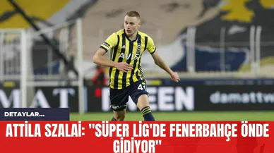 Attila Szalai: "Süper Lig'de Fenerbahçe Önde Gidiyor"