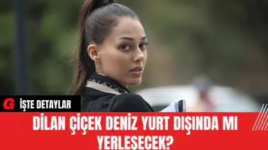 Dilan Çiçek Deniz Yurt Dışında mı Yerleşecek?