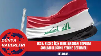 Irak: Rusya İçin Uluslararası Toplum Sorumluluğunu Yerine Getirmeli