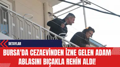 Bursa'da Cezaevinden İzne Gelen Adam Ablasını Bıçakla Rehin Aldı!