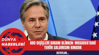 ABD Dışişleri Bakanı Blinken: Moskova'daki Terör Saldırısını Kınadık