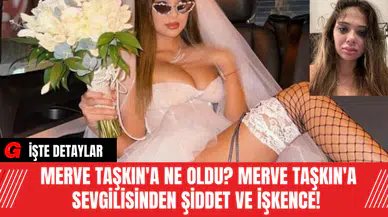 Merve Taşkın'a Ne Oldu? Merve Taşkın'a Sevgilisinden Şiddet ve İşkence!