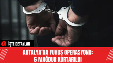 Antalya’da Fuhuş Operasyonu: 6 Mağdur Kurtarıldı