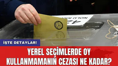 Yerel seçimlerde oy kullanmamanın cezası ne kadar?