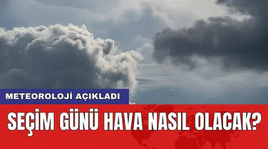 Meteoroloji açıkladı: Seçim günü hava nasıl olacak?