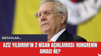 Aziz Yıldırım'ın 2 Nisan Açıklaması: Kongrenin Amacı Ne?