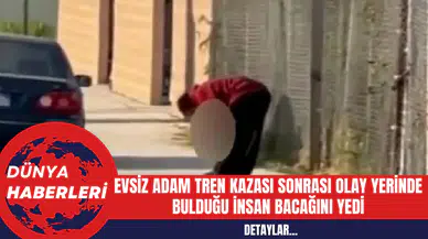 Evsiz Adam Tren Kazası Sonrası Olay Yerinde Bulduğu İnsan Bacağını Yedi