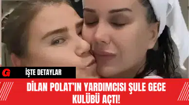 Dilan Polat’ın Yardımcısı Şule Gece Kulübü Açtı!