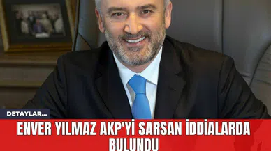 Enver Yılmaz AKP'yi Sarsan İddialarda Bulundu