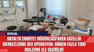 Antalya Emniyet Müdürlüğü'nden Güzellik Merkezlerine Operasyon: Binden Fazla Tıbbi Malzeme Ele Geçirildi!