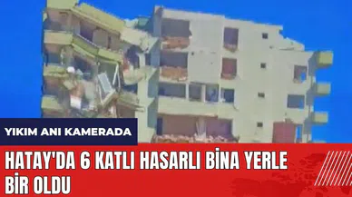 Hatay'da 6 katlı hasarlı bina yerle bir oldu