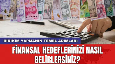 Birikim yapmanın temel adımları: Finansal hedeflerinizi nasıl belirlersiniz?