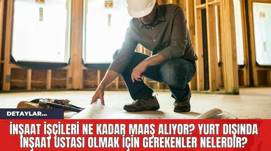 İnşaat İşçileri Ne Kadar Maaş Alıyor? Yurt Dışında İnşaat Ustası Olmak İçin Gerekenler Nelerdir?