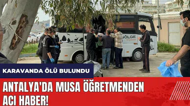 Antalya'da Musa öğretmenden acı haber! Karavanda ölü bulundu