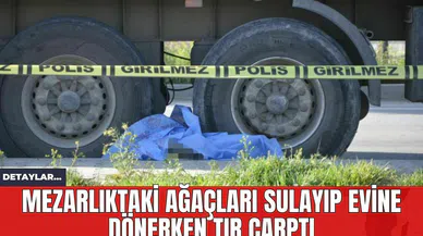 Mezarlıktaki Ağaçları Sulayıp Evine Dönerken Tır Çarptı