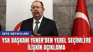 YSK Başkanı Yener'den yerel seçimlere ilişkin açıklama