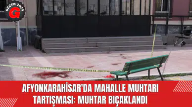 Afyonkarahisar'da Mahalle Muhtarı Tartışması: Muhtar Bıçaklandı