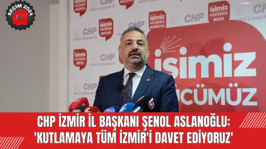 CHP İZMİR İL BAŞKANI ŞENOL ASLANOĞLU: 'KUTLAMAYA TÜM İZMİR'İ DAVET EDİYORUZ'