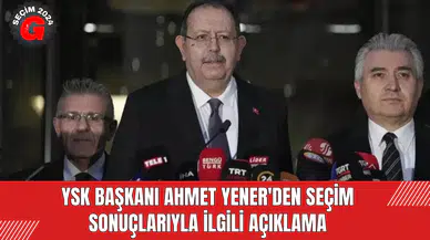 YSK Başkanı Ahmet Yener'den Seçim Sonuçlarıyla İlgili Açıklama