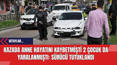 Kazada Anne Hayatını Kaybetmişti 2 Çocuk Da Yaralanmıştı: Sürücü Tutuklandı