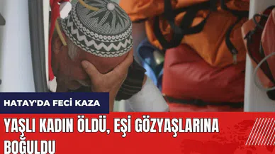 Hatay'da feci kaza! Yaşlı kadın öldü, eşi gözyaşlarına boğuldu