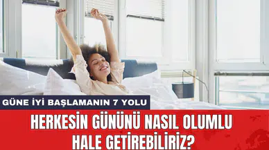 Güne iyi başlamanın 7 yolu: Herkesin gününü nasıl olumlu hale getirebiliriz?