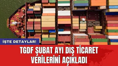 TGDF şubat ayı dış ticaret verilerini açıkladı